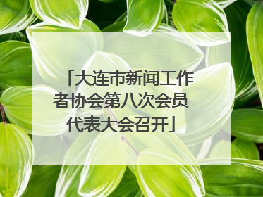 大连市新闻工作者协会第八次会员代表大会召开