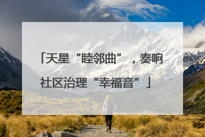 天星“睦邻曲”，奏响社区治理“幸福音”