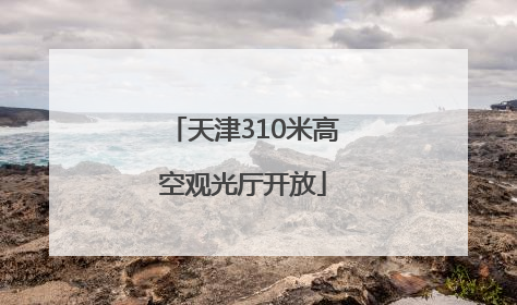 天津310米高空观光厅开放