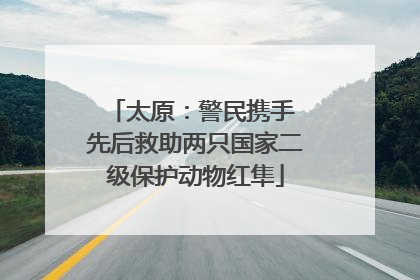 太原：警民携手 先后救助两只国家二级保护动物红隼