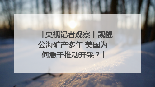 央视记者观察丨觊觎公海矿产多年 美国为何急于推动开采？