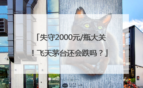 失守2000元/瓶大关！飞天茅台还会跌吗？