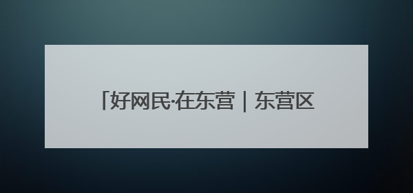 好网民·在东营｜东营区融媒体中心：创新突破显担当 直播赋能谱华章