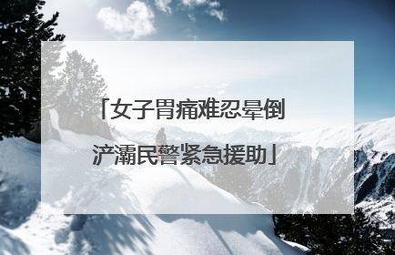 女子胃痛难忍晕倒 浐灞民警紧急援助