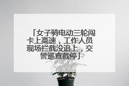 女子骑电动三轮闯卡上高速，工作人员现场拦截没追上，交警巡查截停