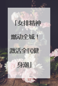 女排精神燃动全城！激活全民健身潮