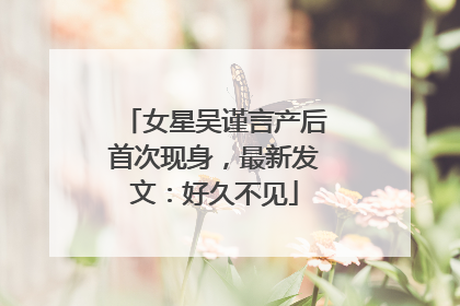 女星吴谨言产后首次现身，最新发文：好久不见