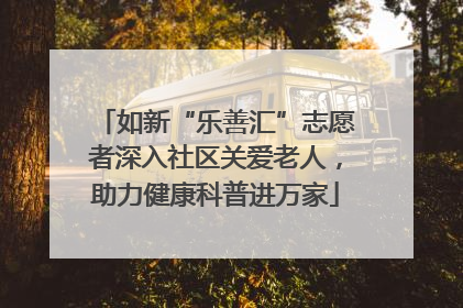 如新“乐善汇”志愿者深入社区关爱老人，助力健康科普进万家