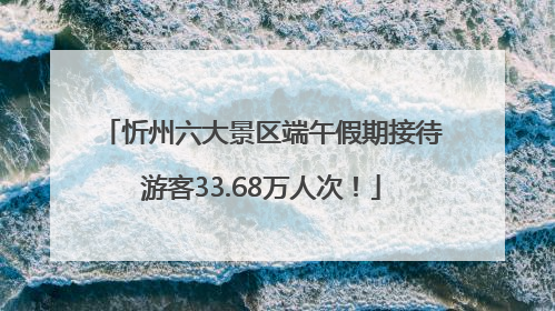 忻州六大景区端午假期接待游客33.68万人次！