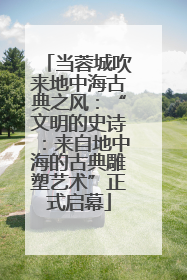 当蓉城吹来地中海古典之风：“文明的史诗：来自地中海的古典雕塑艺术”正式启幕