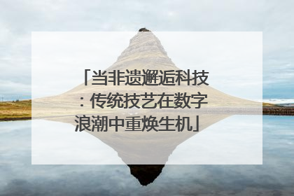 当非遗邂逅科技：传统技艺在数字浪潮中重焕生机