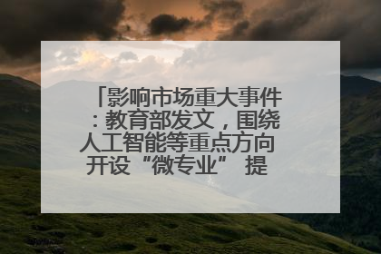 影响市场重大事件：教育部发文，围绕人工智能等重点方向开设“微专业” 提升就业能力
