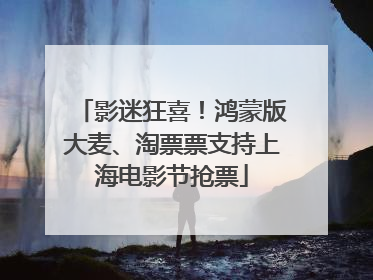影迷狂喜！鸿蒙版大麦、淘票票支持上海电影节抢票
