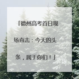 德州高考首日现场直击：今天的头条，属于你们！