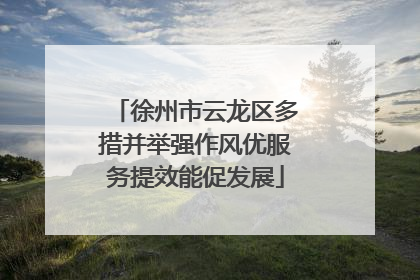 徐州市云龙区多措并举强作风优服务提效能促发展