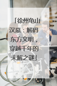 徐州龟山汉墓：解码东方文明，穿越千年的未解之谜