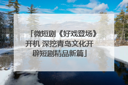 微短剧《好戏登场》开机 深挖青岛文化开辟短剧精品新篇