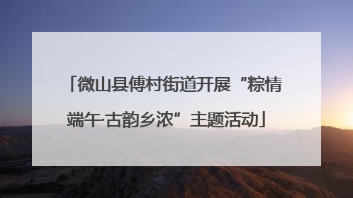微山县傅村街道开展“粽情端午·古韵乡浓”主题活动