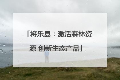 将乐县：激活森林资源 创新生态产品