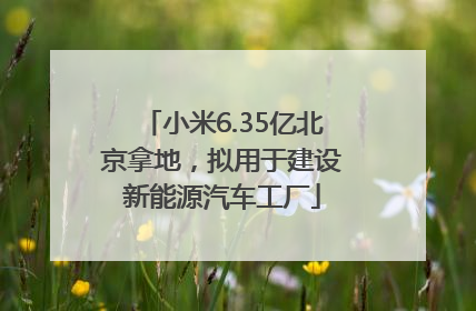 小米6.35亿北京拿地，拟用于建设新能源汽车工厂