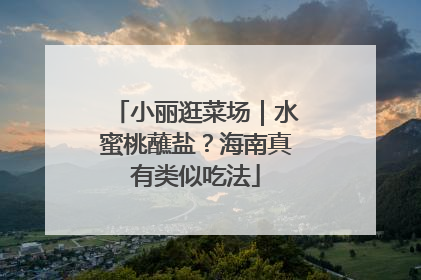 小丽逛菜场｜水蜜桃蘸盐？海南真有类似吃法