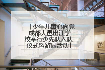 少年儿童心向党 成都大邑出江学校举行少先队入队仪式暨游园活动