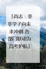 尚志：莘莘学子向未来冲刺 各部门联动为高考护航