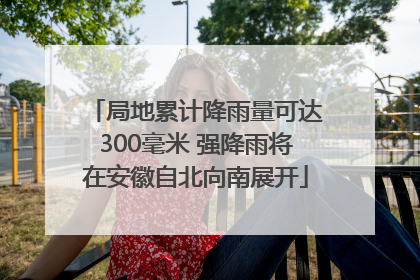 局地累计降雨量可达300毫米 强降雨将在安徽自北向南展开