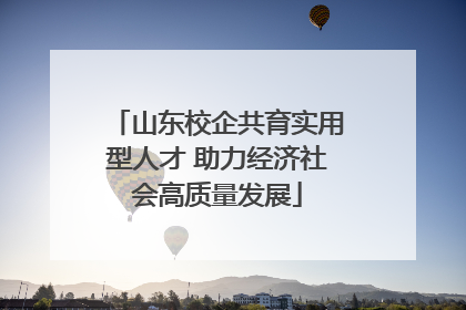 山东校企共育实用型人才 助力经济社会高质量发展
