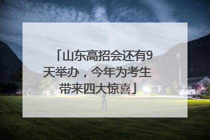 山东高招会还有9天举办，今年为考生带来四大惊喜