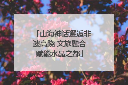 山海神话邂逅非遗高跷 文旅融合赋能水晶之都