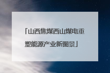 山西焦煤西山煤电重塑能源产业新图景