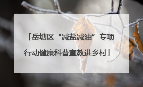 岳塘区“减盐减油”专项行动健康科普宣教进乡村