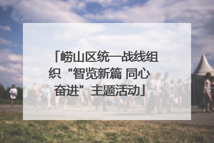 崂山区统一战线组织“智览新篇 同心奋进”主题活动