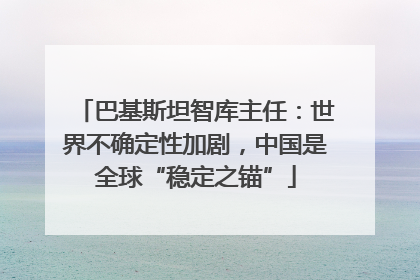 巴基斯坦智库主任：世界不确定性加剧，中国是全球“稳定之锚”