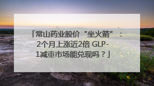 常山药业股价“坐火箭”：2个月上涨近2倍 GLP-1减重市场能兑现吗？