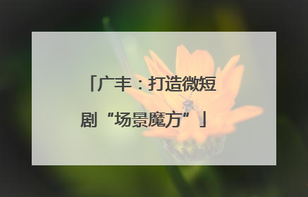 广丰：打造微短剧“场景魔方”