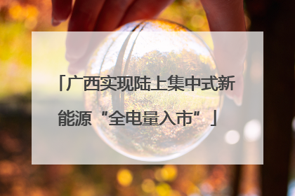 广西实现陆上集中式新能源“全电量入市”