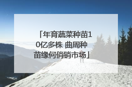 年育蔬菜种苗10亿多株 曲周种苗缘何俏销市场