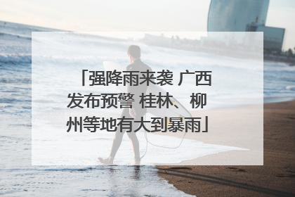 强降雨来袭 广西发布预警 桂林、柳州等地有大到暴雨