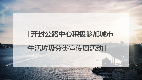 开封公路中心积极参加城市生活垃圾分类宣传周活动