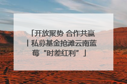 开放聚势 合作共赢丨私募基金抢滩云南蓝莓“时差红利”