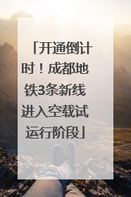 开通倒计时！成都地铁3条新线进入空载试运行阶段