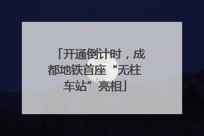 开通倒计时，成都地铁首座“无柱车站”亮相