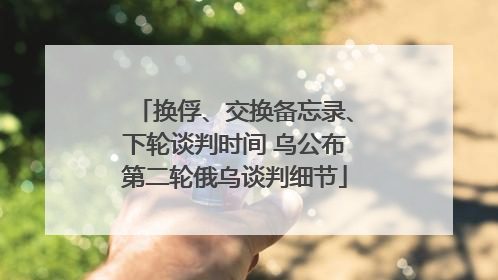 换俘、交换备忘录、下轮谈判时间 乌公布第二轮俄乌谈判细节