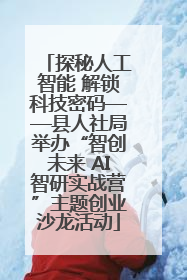 探秘人工智能 解锁科技密码——县人社局举办“智创未来 AI智研实战营”主题创业沙龙活动