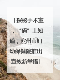 探秘手术室，“码”上知道，滨州市妇幼保健院推出宣教新举措