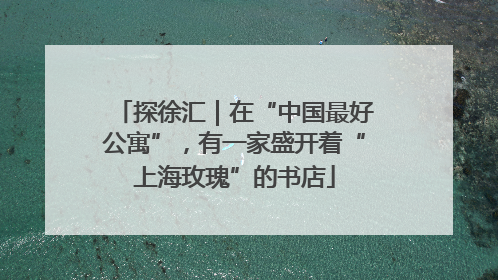 探徐汇｜在“中国最好公寓”，有一家盛开着“上海玫瑰”的书店