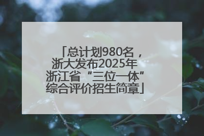 总计划980名，浙大发布2025年浙江省“三位一体”综合评价招生简章