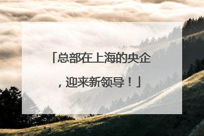 总部在上海的央企，迎来新领导！